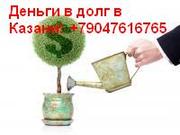 Деньги под проценты в Казани  7-9047616765 займы, денежная помощь